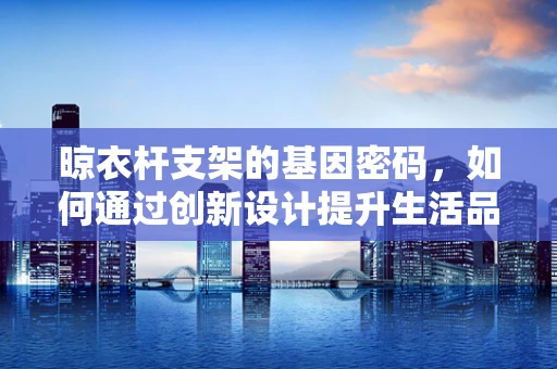 晾衣杆支架的基因密码，如何通过创新设计提升生活品质？