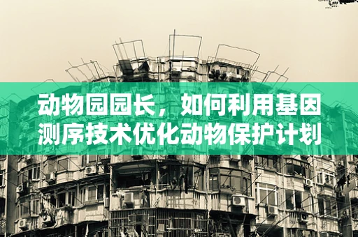 动物园园长，如何利用基因测序技术优化动物保护计划？