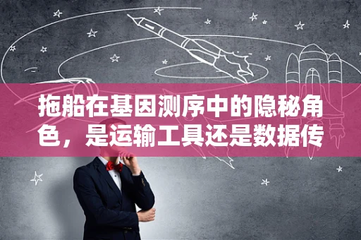 拖船在基因测序中的隐秘角色，是运输工具还是数据传输的桥梁？