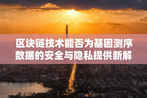 区块链技术能否为基因测序数据的安全与隐私提供新解？