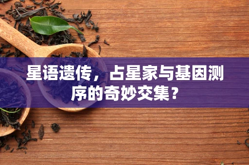 星语遗传，占星家与基因测序的奇妙交集？