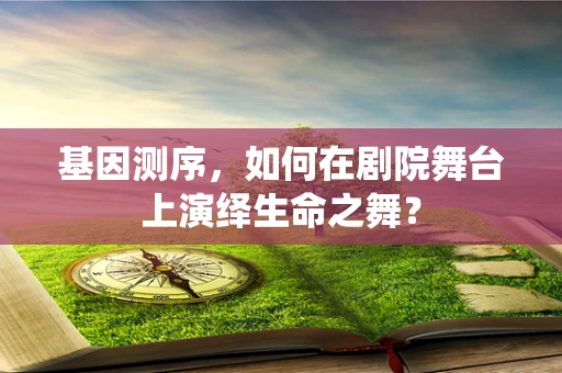 基因测序，如何在剧院舞台上演绎生命之舞？