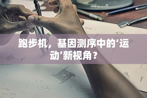 跑步机，基因测序中的‘运动’新视角？