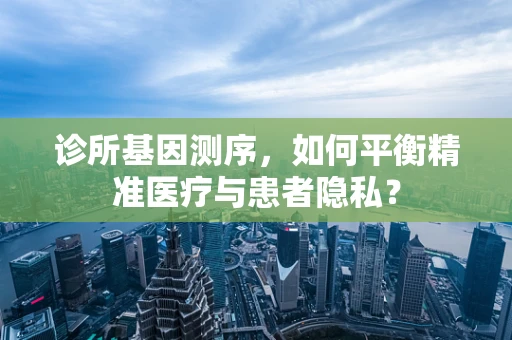 诊所基因测序，如何平衡精准医疗与患者隐私？