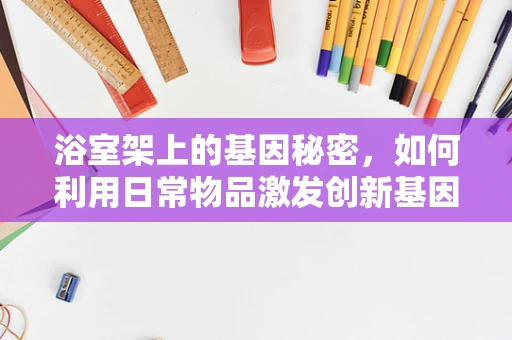 浴室架上的基因秘密，如何利用日常物品激发创新基因测序解决方案？