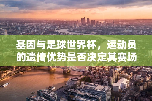基因与足球世界杯，运动员的遗传优势是否决定其赛场表现？