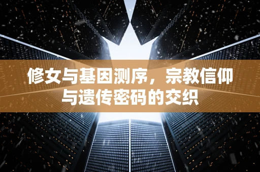 修女与基因测序，宗教信仰与遗传密码的交织