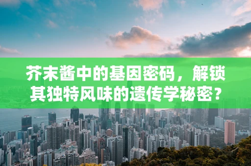 芥末酱中的基因密码，解锁其独特风味的遗传学秘密？