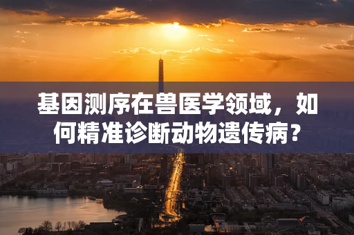 基因测序在兽医学领域，如何精准诊断动物遗传病？