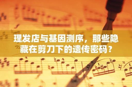 理发店与基因测序，那些隐藏在剪刀下的遗传密码？