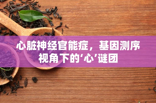 心脏神经官能症，基因测序视角下的‘心’谜团