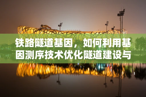 铁路隧道基因，如何利用基因测序技术优化隧道建设与维护？