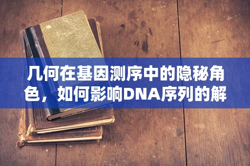 几何在基因测序中的隐秘角色，如何影响DNA序列的解读？