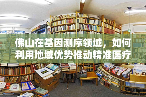 佛山在基因测序领域，如何利用地域优势推动精准医疗的未来？
