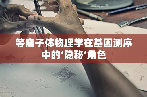 等离子体物理学在基因测序中的‘隐秘’角色