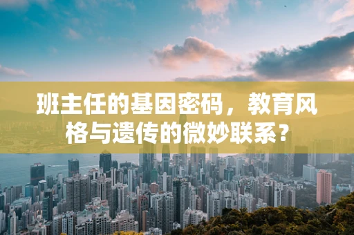 班主任的基因密码，教育风格与遗传的微妙联系？
