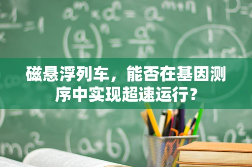 磁悬浮列车，能否在基因测序中实现超速运行？