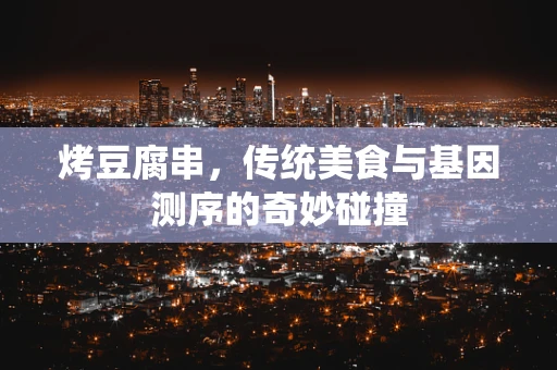 烤豆腐串，传统美食与基因测序的奇妙碰撞