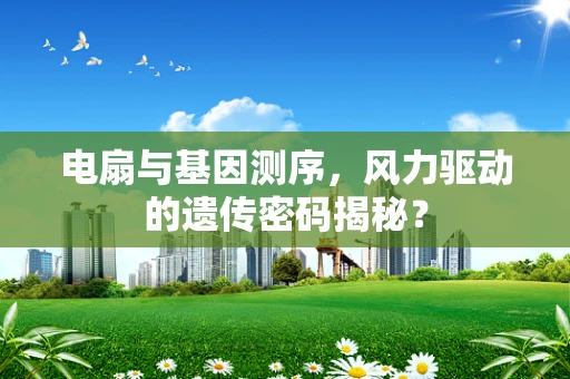 电扇与基因测序，风力驱动的遗传密码揭秘？