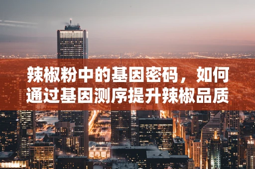 辣椒粉中的基因密码，如何通过基因测序提升辣椒品质？
