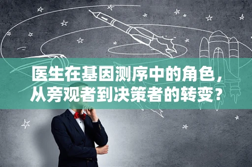 医生在基因测序中的角色，从旁观者到决策者的转变？