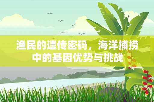 渔民的遗传密码，海洋捕捞中的基因优势与挑战