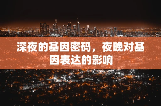 深夜的基因密码，夜晚对基因表达的影响