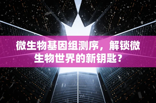 微生物基因组测序，解锁微生物世界的新钥匙？