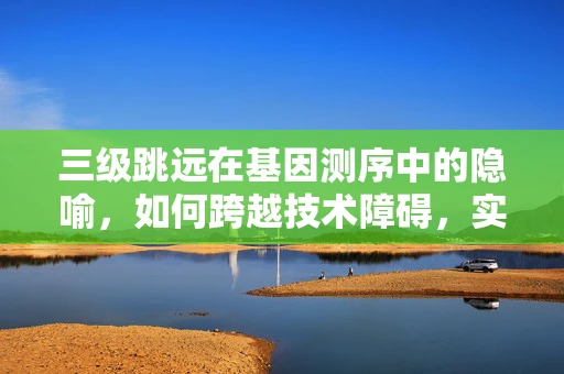 三级跳远在基因测序中的隐喻，如何跨越技术障碍，实现精准医疗的飞跃？