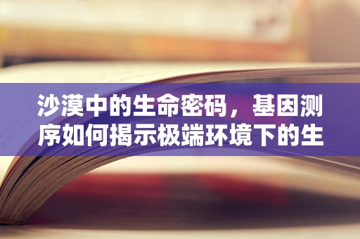 沙漠中的生命密码，基因测序如何揭示极端环境下的生存策略？
