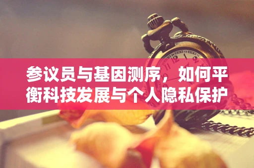 参议员与基因测序，如何平衡科技发展与个人隐私保护？