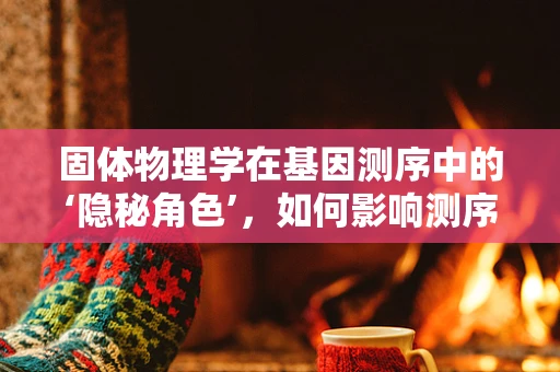 固体物理学在基因测序中的‘隐秘角色’，如何影响测序精度与效率？