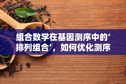 组合数学在基因测序中的‘排列组合’，如何优化测序数据解析？