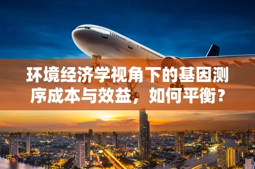 环境经济学视角下的基因测序成本与效益，如何平衡？