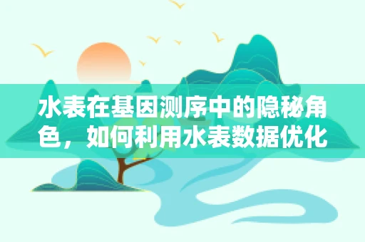 水表在基因测序中的隐秘角色，如何利用水表数据优化测序过程？