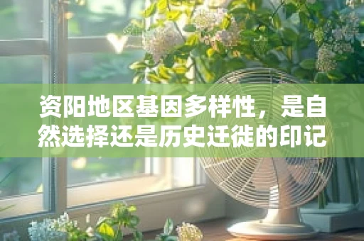 资阳地区基因多样性，是自然选择还是历史迁徙的印记？