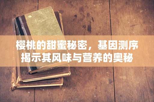 樱桃的甜蜜秘密，基因测序揭示其风味与营养的奥秘