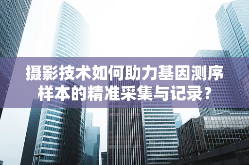 摄影技术如何助力基因测序样本的精准采集与记录？