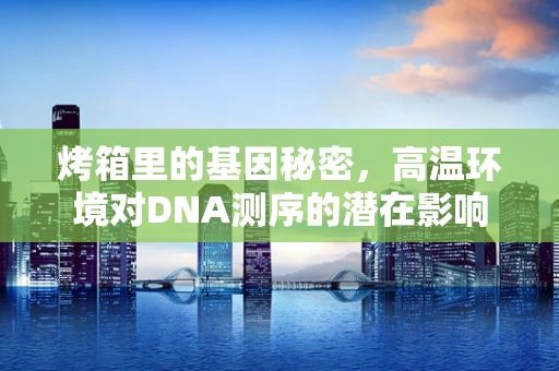 烤箱里的基因秘密，高温环境对DNA测序的潜在影响