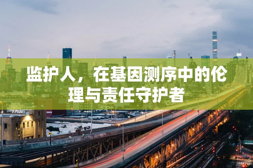 监护人，在基因测序中的伦理与责任守护者