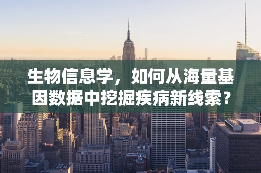 生物信息学，如何从海量基因数据中挖掘疾病新线索？