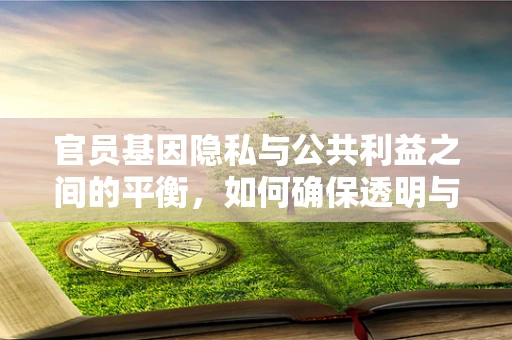 官员基因隐私与公共利益之间的平衡，如何确保透明与保护？
