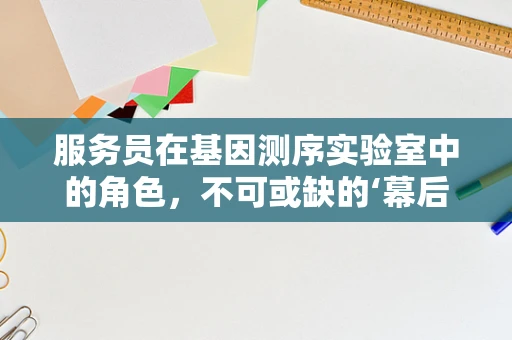 服务员在基因测序实验室中的角色，不可或缺的‘幕后英雄’吗？