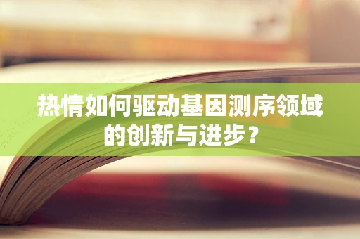 热情如何驱动基因测序领域的创新与进步？
