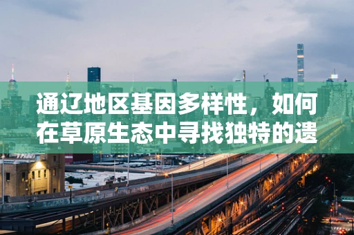 通辽地区基因多样性，如何在草原生态中寻找独特的遗传印记？