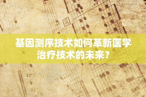基因测序技术如何革新医学治疗技术的未来？