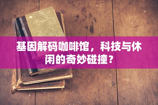 基因解码咖啡馆，科技与休闲的奇妙碰撞？