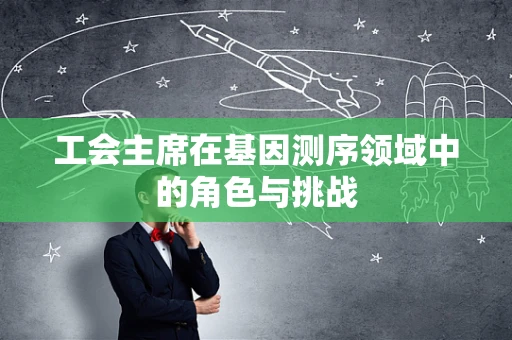 工会主席在基因测序领域中的角色与挑战