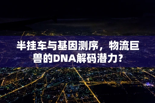 半挂车与基因测序，物流巨兽的DNA解码潜力？