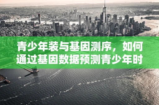 青少年装与基因测序，如何通过基因数据预测青少年时期的健康风险？